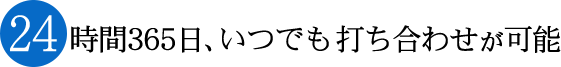 24時間365日、いつでもご相談や打ち合わせが可能